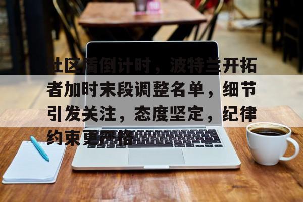 乐鱼-社区盾倒计时，波特兰开拓者加时末段调整名单，细节引发关注，态度坚定，纪律约束更严格-乐鱼